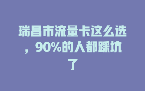 瑞昌市流量卡这么选，90%的人都踩坑了