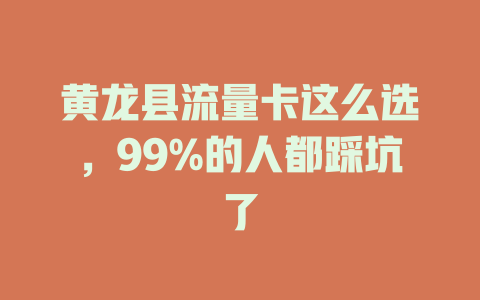 黄龙县流量卡这么选，99%的人都踩坑了