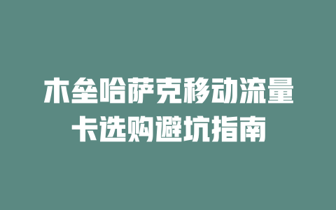 木垒哈萨克移动流量卡选购避坑指南