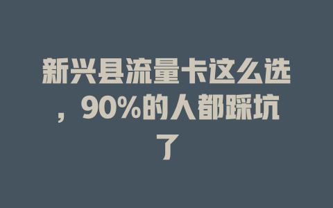 新兴县流量卡这么选，90%的人都踩坑了