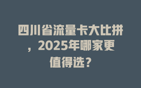 四川省流量卡大比拼，2025年哪家更值得选？