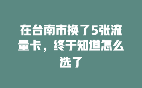 在台南市换了5张流量卡，终于知道怎么选了