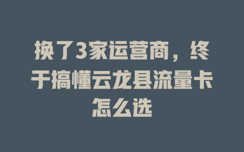 换了3家运营商，终于搞懂云龙县流量卡怎么选