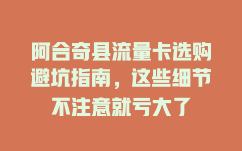 阿合奇县流量卡选购避坑指南，这些细节不注意就亏大了