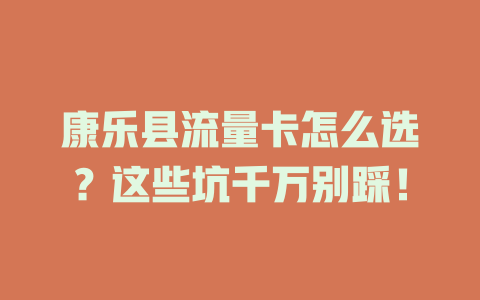 康乐县流量卡怎么选？这些坑千万别踩！