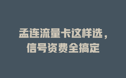 孟连流量卡这样选，信号资费全搞定