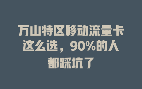 万山特区移动流量卡这么选，90%的人都踩坑了