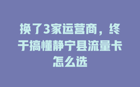 换了3家运营商，终于搞懂静宁县流量卡怎么选