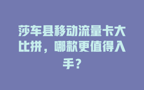 莎车县移动流量卡大比拼，哪款更值得入手？