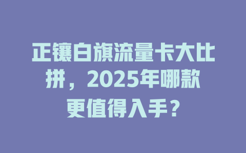 正镶白旗流量卡大比拼，2025年哪款更值得入手？