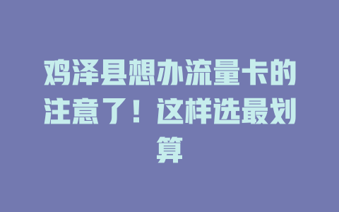 鸡泽县想办流量卡的注意了！这样选最划算
