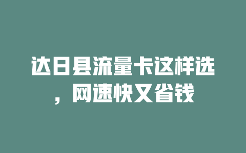 达日县流量卡这样选，网速快又省钱