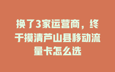 换了3家运营商，终于摸清芦山县移动流量卡怎么选