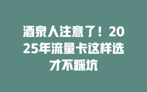 酒泉人注意了！2025年流量卡这样选才不踩坑