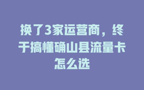 换了3家运营商，终于搞懂确山县流量卡怎么选