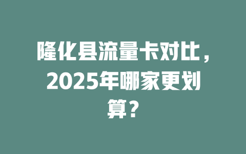 隆化县流量卡对比，2025年哪家更划算？