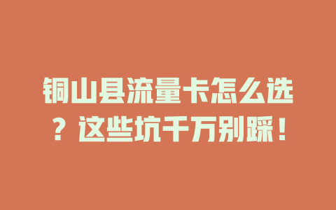 铜山县流量卡怎么选？这些坑千万别踩！