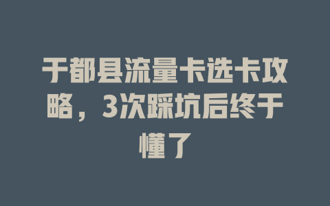于都县流量卡选卡攻略，3次踩坑后终于懂了