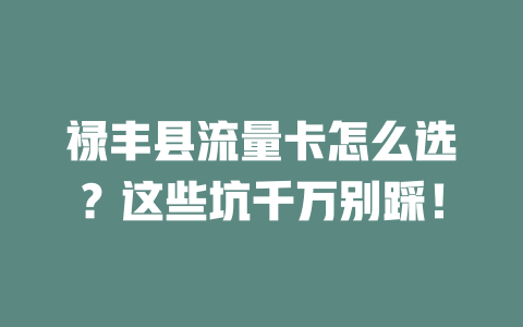 禄丰县流量卡怎么选？这些坑千万别踩！