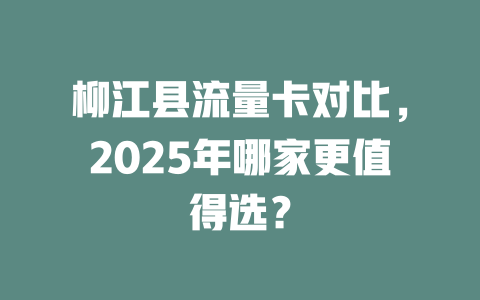 柳江县流量卡对比，2025年哪家更值得选？