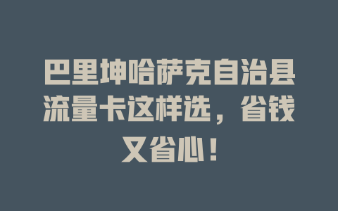 巴里坤哈萨克自治县流量卡这样选，省钱又省心！