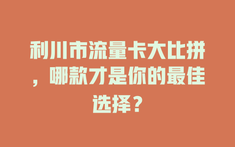 利川市流量卡大比拼，哪款才是你的最佳选择？