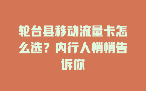 轮台县移动流量卡怎么选？内行人悄悄告诉你