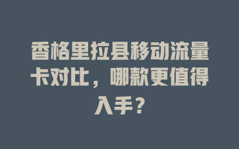香格里拉县移动流量卡对比，哪款更值得入手？