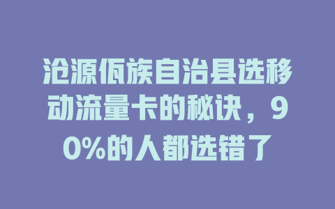 沧源佤族自治县选移动流量卡的秘诀，90%的人都选错了