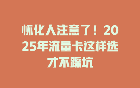 怀化人注意了！2025年流量卡这样选才不踩坑