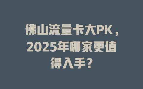 佛山流量卡大PK，2025年哪家更值得入手？