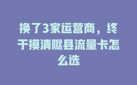 换了3家运营商，终于摸清隰县流量卡怎么选