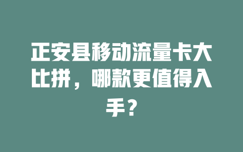 正安县移动流量卡大比拼，哪款更值得入手？