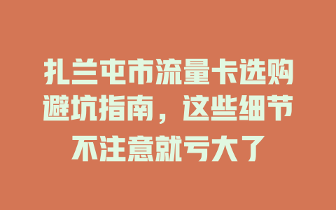扎兰屯市流量卡选购避坑指南，这些细节不注意就亏大了