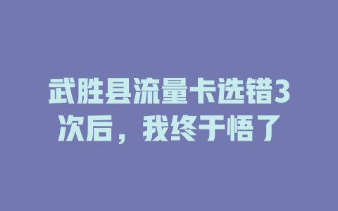 武胜县流量卡选错3次后，我终于悟了