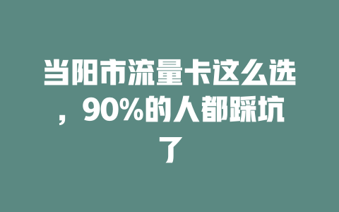 当阳市流量卡这么选，90%的人都踩坑了