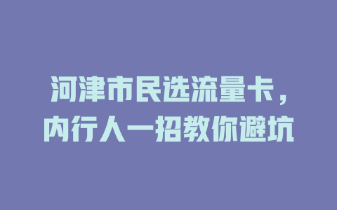 河津市民选流量卡，内行人一招教你避坑