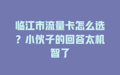 临江市流量卡怎么选？小伙子的回答太机智了