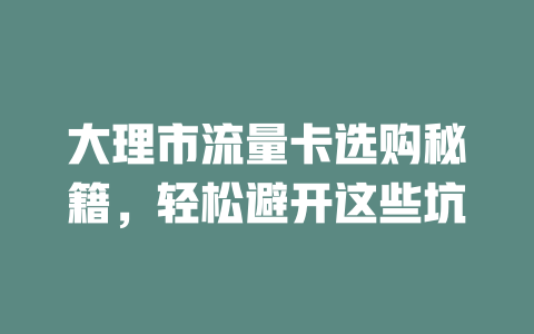 大理市流量卡选购秘籍，轻松避开这些坑