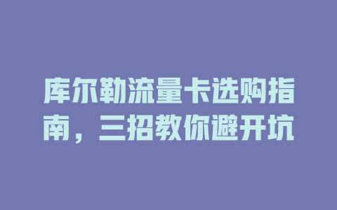 库尔勒流量卡选购指南，三招教你避开坑