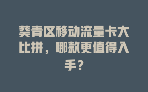 葵青区移动流量卡大比拼，哪款更值得入手？