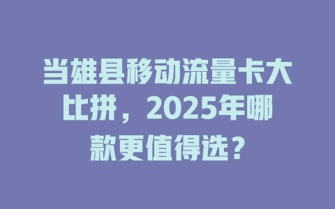 当雄县移动流量卡大比拼，2025年哪款更值得选？