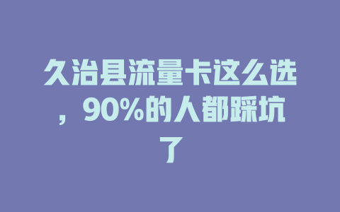 久治县流量卡这么选，90%的人都踩坑了