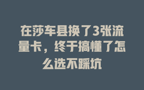 在莎车县换了3张流量卡，终于搞懂了怎么选不踩坑