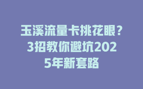 玉溪流量卡挑花眼？3招教你避坑2025年新套路