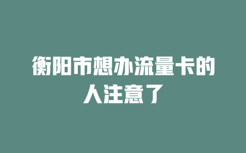 衡阳市想办流量卡的人注意了