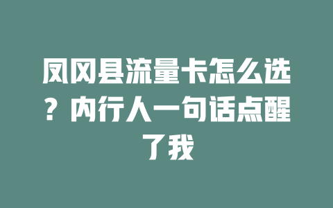 凤冈县流量卡怎么选？内行人一句话点醒了我