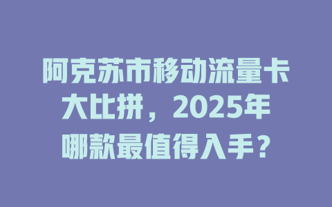 阿克苏市移动流量卡大比拼，2025年哪款最值得入手？