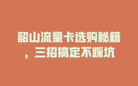 韶山流量卡选购秘籍，三招搞定不踩坑