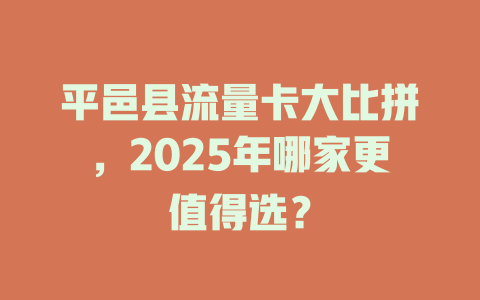 平邑县流量卡大比拼，2025年哪家更值得选？